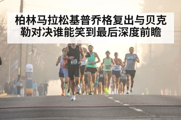 柏林马拉松基普乔格复出与贝克勒对决谁能笑到最后深度前瞻