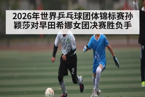 2026年世界乒乓球团体锦标赛孙颖莎对早田希娜女团决赛胜负手