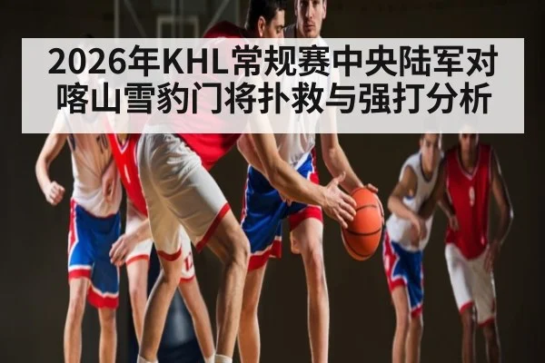 2026年KHL常规赛中央陆军对喀山雪豹门将扑救与强打分析