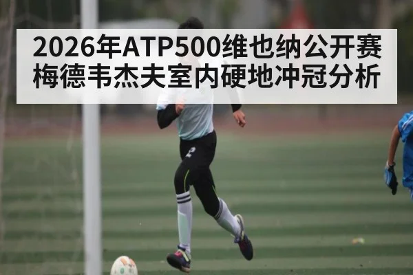 2026年ATP500维也纳公开赛梅德韦杰夫室内硬地冲冠分析